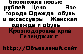 басоножки новые 500 рублей › Цена ­ 500 - Все города Одежда, обувь и аксессуары » Женская одежда и обувь   . Краснодарский край,Геленджик г.